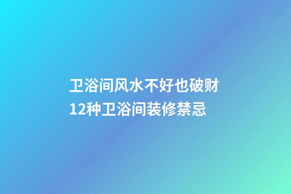 卫浴间风水不好也破财 12种卫浴间装修禁忌